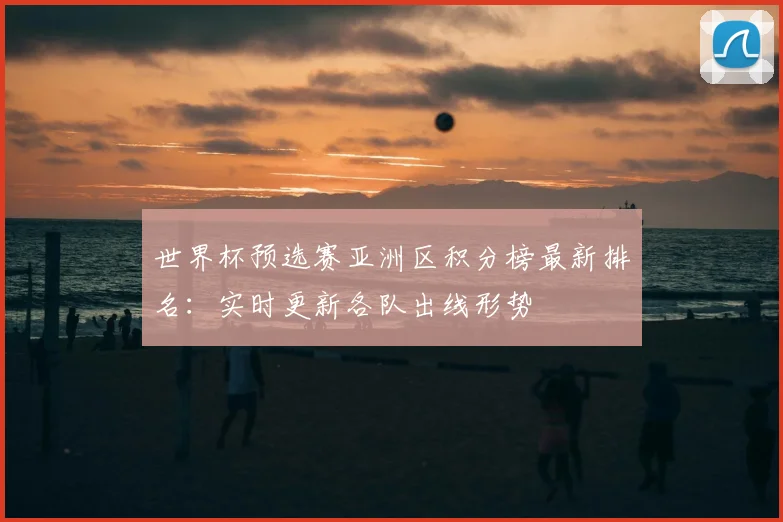 世界杯预选赛亚洲区积分榜最新排名:实时更新各队出线形势
