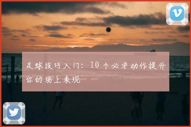 足球技巧入门：10 个必学动作提升你的场上表现