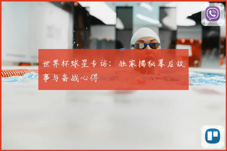 世界杯球星专访:独家揭秘幕后故事与备战心得