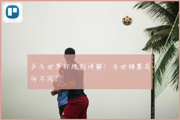 乒乓世界杯规则详解：与世锦赛有何不同？