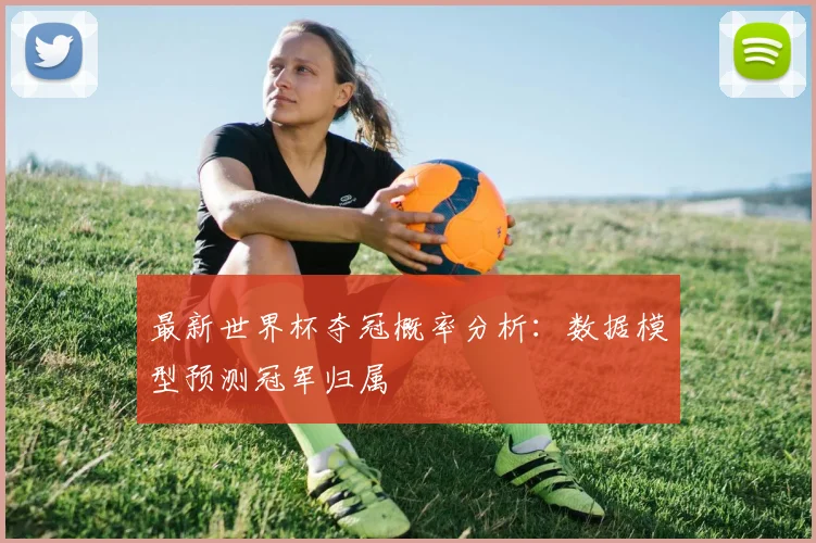 最新世界杯夺冠概率分析:数据模型预测冠军归属