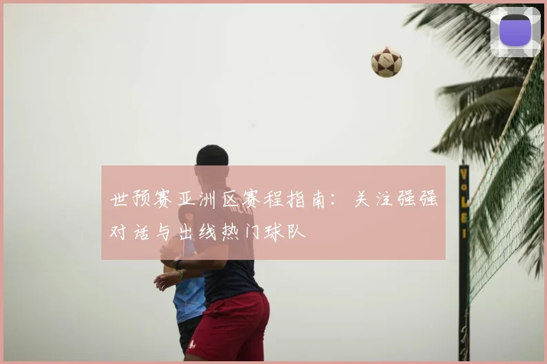 世预赛亚洲区赛程指南:关注强强对话与出线热门球队