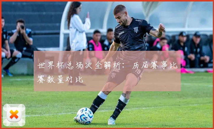 世界杯总场次全解析:历届赛事比赛数量对比