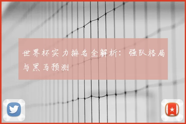 世界杯实力排名全解析：强队格局与黑马预测