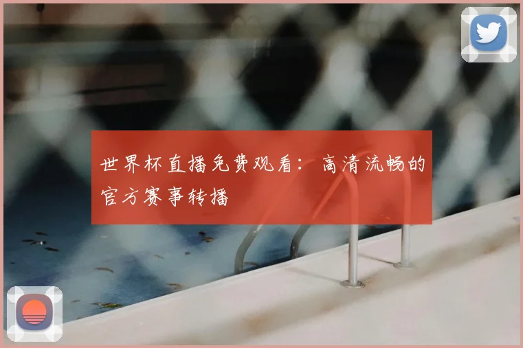 世界杯直播免费观看:高清流畅的官方赛事转播
