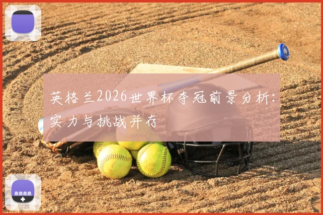 英格兰2026世界杯夺冠前景分析:实力与挑战并存