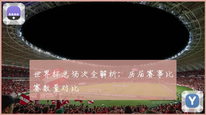 世界杯总场次全解析：历届赛事比赛数量对比