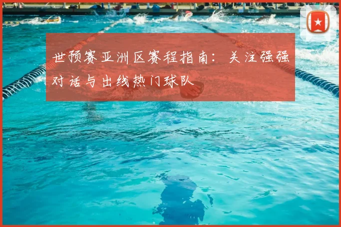 世预赛亚洲区赛程指南：关注强强对话与出线热门球队