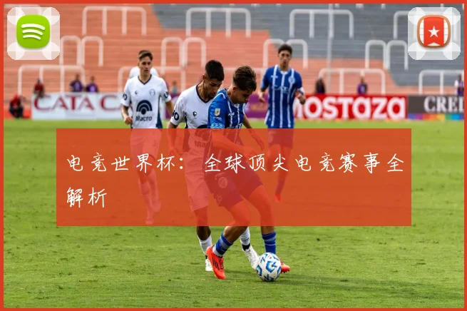 电竞世界杯：全球顶尖电竞赛事全解析