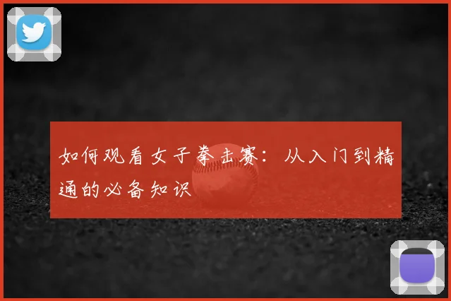 如何观看女子拳击赛：从入门到精通的必备知识
