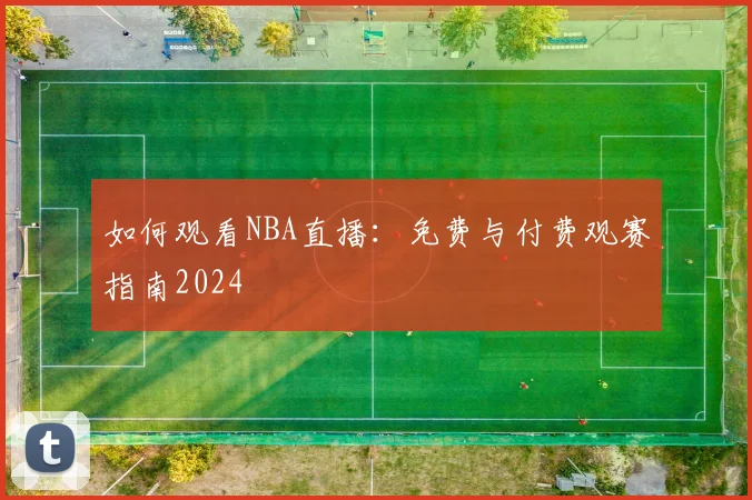 如何观看NBA直播:免费与付费观赛指南2024