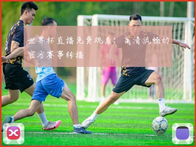 世界杯直播免费观看:高清流畅的官方赛事转播