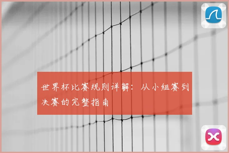 世界杯比赛规则详解:从小组赛到决赛的完整指南