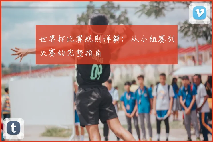 世界杯比赛规则详解:从小组赛到决赛的完整指南