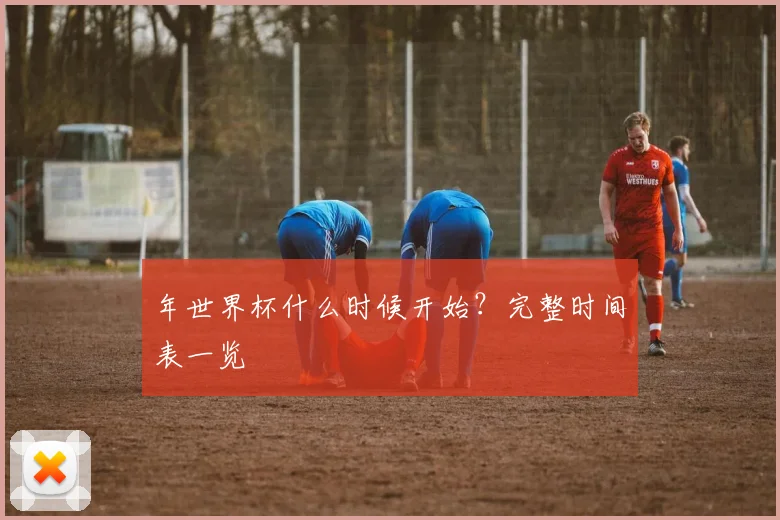 年世界杯什么时候开始？完整时间表一览