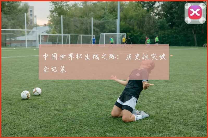 中国世界杯出线之路:历史性突破全记录