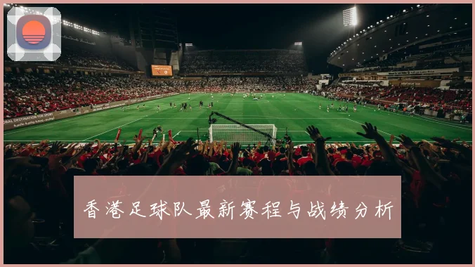 香港足球队最新赛程与战绩分析