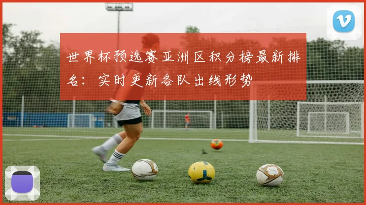 世界杯预选赛亚洲区积分榜最新排名:实时更新各队出线形势
