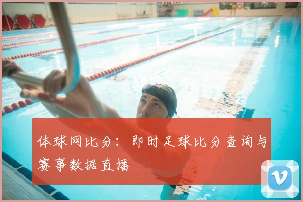 体球网比分：即时足球比分查询与赛事数据直播
